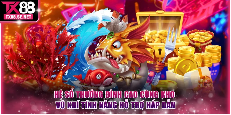 Hệ số thưởng đỉnh cao cùng kho vũ khí tính năng hỗ trợ hấp dẫn